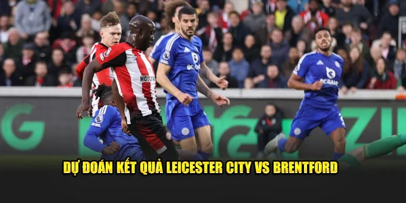 Dự đoán kết quả Leicester City vs Brentford