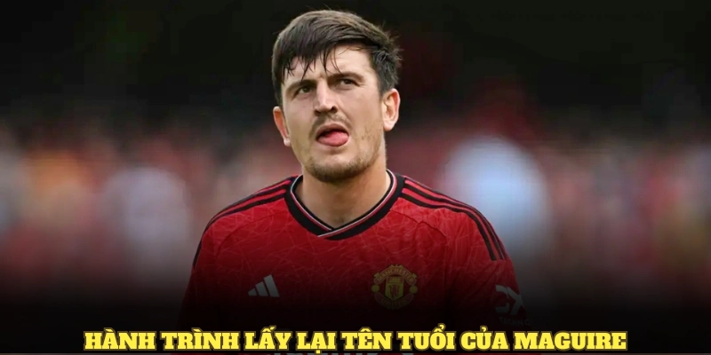 Hành trình lấy lại tên tuổi của Maguire