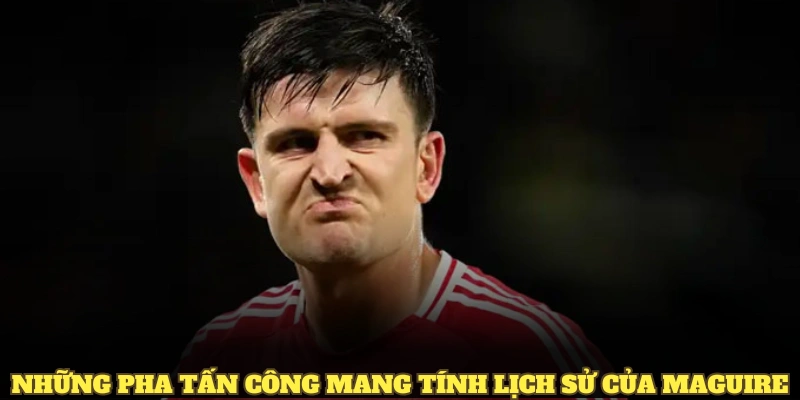 Những pha tấn công mang tính lịch sử của Maguire